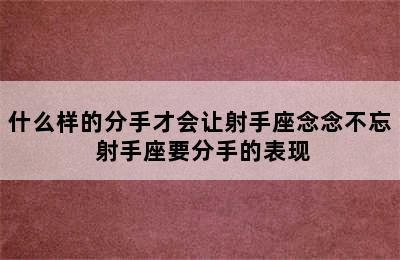 什么样的分手才会让射手座念念不忘 射手座要分手的表现